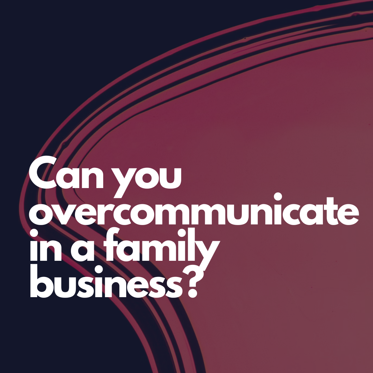Can you overcommunicate in a family business?
